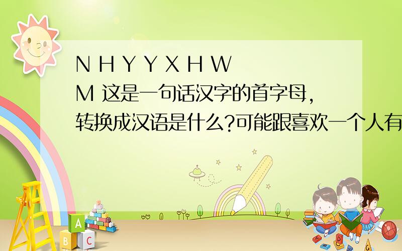 N H Y Y X H W M 这是一句话汉字的首字母,转换成汉语是什么?可能跟喜欢一个人有关如题