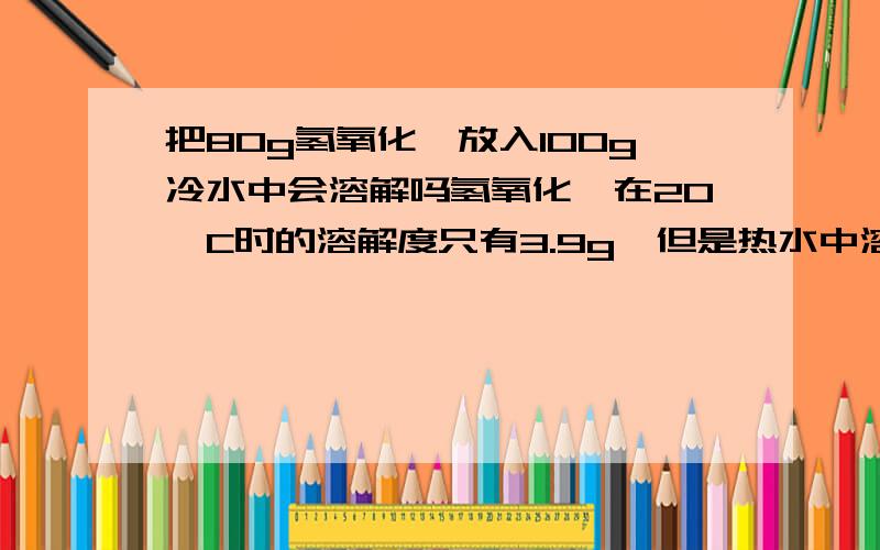 把80g氢氧化钡放入100g冷水中会溶解吗氢氧化钡在20°C时的溶解度只有3.9g,但是热水中溶解度会超过80g.且氢氧化钡溶于水会放热,放热使温度升高,能够继续溶解,再溶解温度再升高,再溶解温度再