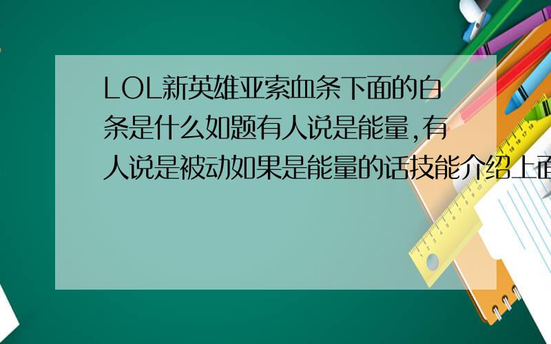 LOL新英雄亚索血条下面的白条是什么如题有人说是能量,有人说是被动如果是能量的话技能介绍上面没写消耗多少能量,那么血条下面的白条是什么?