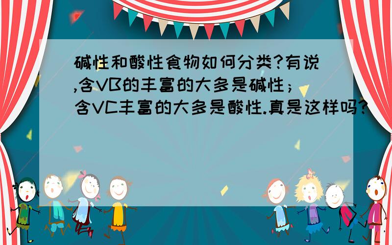 碱性和酸性食物如何分类?有说,含VB的丰富的大多是碱性；含VC丰富的大多是酸性.真是这样吗?