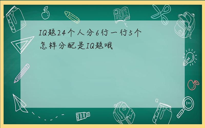 IQ题24个人分6行一行5个怎样分配是IQ题哦