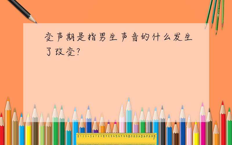 变声期是指男生声音的什么发生了改变?