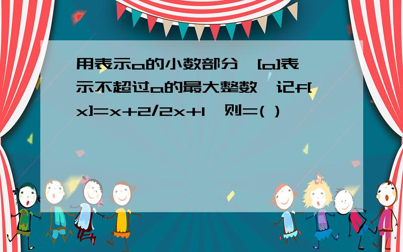 用表示a的小数部分,[a]表示不超过a的最大整数,记f[x]=x+2/2x+1,则=( )