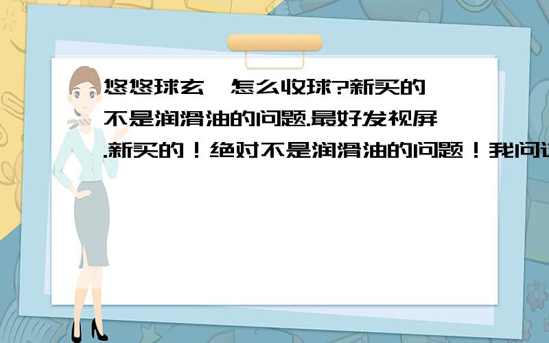 悠悠球玄冥怎么收球?新买的,不是润滑油的问题.最好发视屏.新买的！绝对不是润滑油的问题！我问过卖家啦！