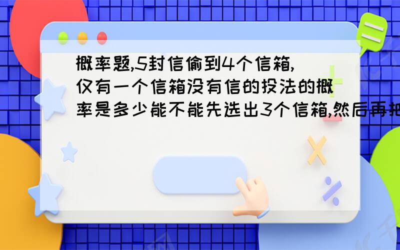 概率题,5封信偷到4个信箱,仅有一个信箱没有信的投法的概率是多少能不能先选出3个信箱,然后再把5封信放入这三个邮箱中,就是[ c(3,4）* (3^5) ] / 4^5