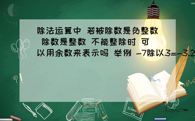 除法运算中 若被除数是负整数 除数是整数 不能整除时 可以用余数来表示吗 举例 -7除以3=-3.2对吗