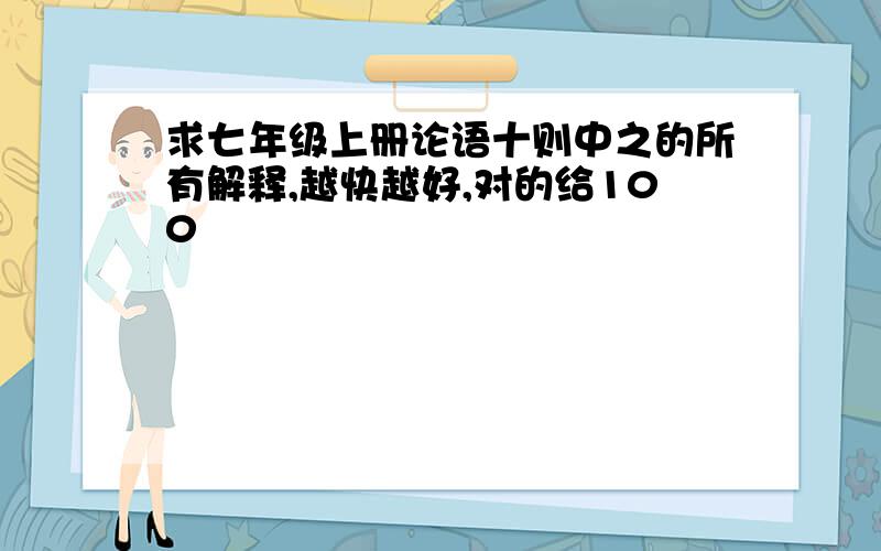 求七年级上册论语十则中之的所有解释,越快越好,对的给100