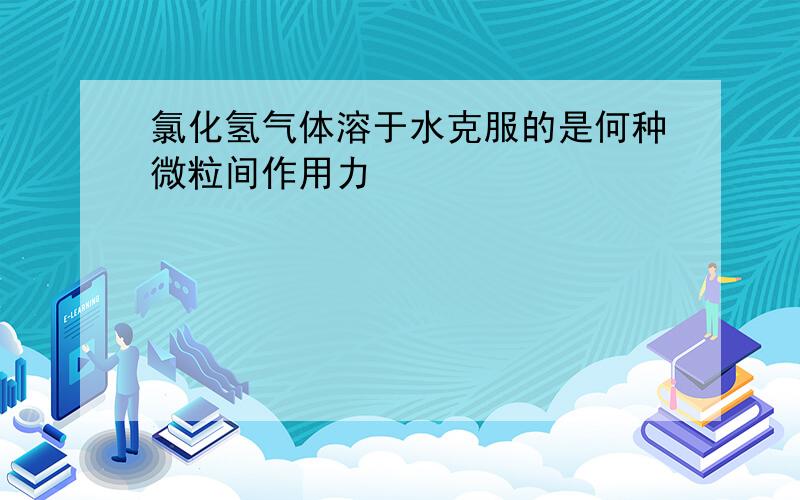 氯化氢气体溶于水克服的是何种微粒间作用力