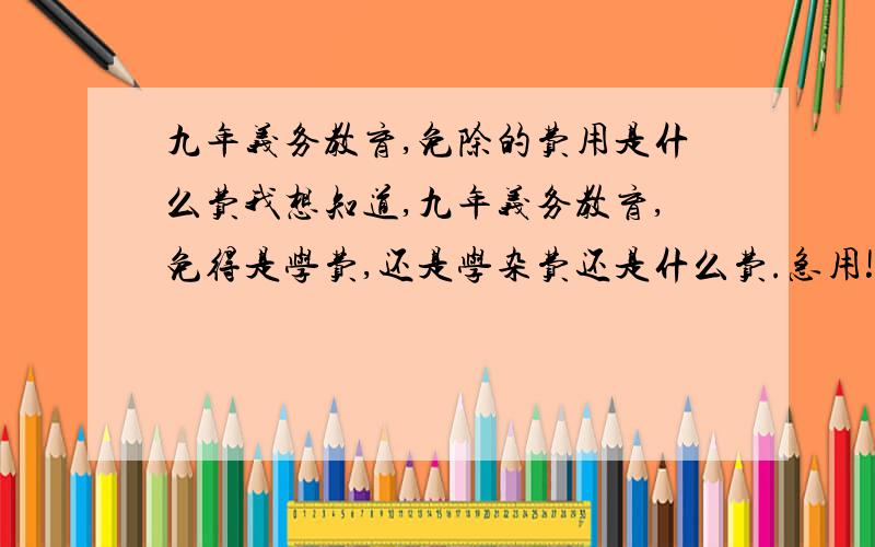 九年义务教育,免除的费用是什么费我想知道,九年义务教育,免得是学费,还是学杂费还是什么费.急用!