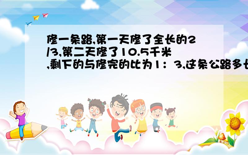 修一条路,第一天修了全长的2/3,第二天修了10.5千米,剩下的与修完的比为1：3,这条公路多长?