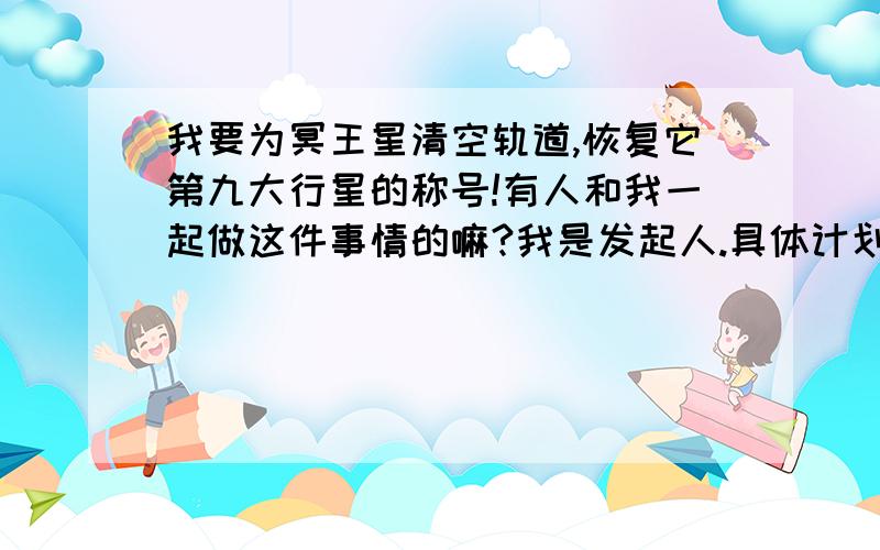 我要为冥王星清空轨道,恢复它第九大行星的称号!有人和我一起做这件事情的嘛?我是发起人.具体计划：用橡皮擦掉地图上XXXX之类,然后标记之,你们觉得我的计划如何?