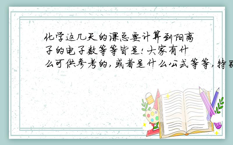 化学这几天的课总要计算到阳离子的电子数等等皆是!大家有什么可供参考的,或者是什么公式等等,特别是有关计算离子的电子数!有什么类型题的,您也可以为我提出来!在此,陈某某先谢谢了!