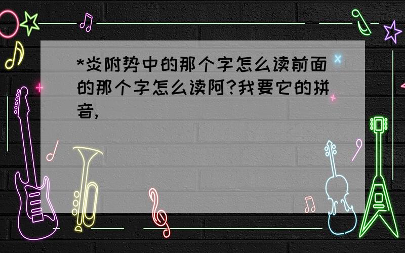 *炎附势中的那个字怎么读前面的那个字怎么读阿?我要它的拼音,