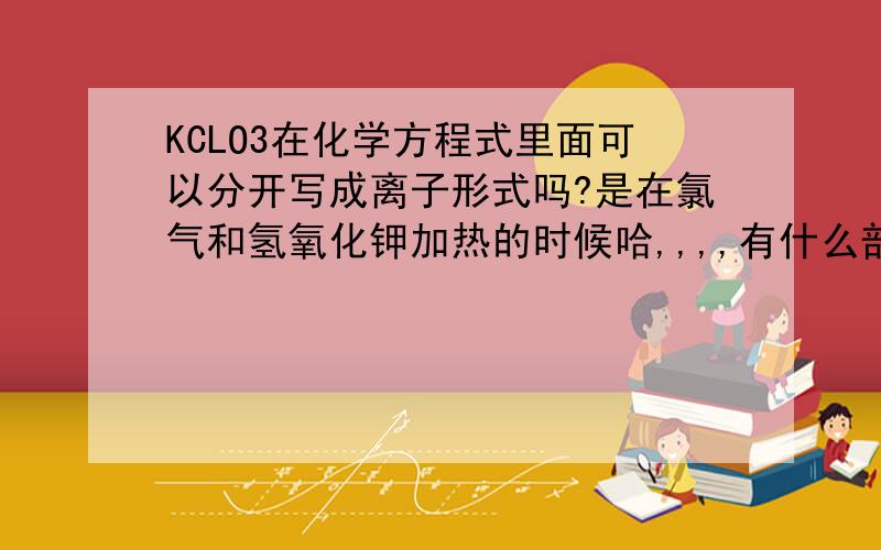 KCLO3在化学方程式里面可以分开写成离子形式吗?是在氯气和氢氧化钾加热的时候哈,,,,有什么部队的地方请帮忙更正哈,,