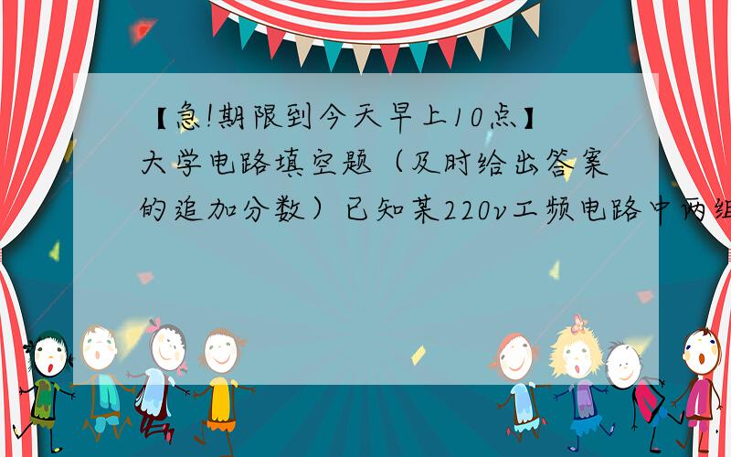 【急!期限到今天早上10点】大学电路填空题（及时给出答案的追加分数）已知某220v工频电路中两组负载,负载Z1的功率800w,功率因数0.8（感性）；负载Z2的功率300w,功率因数为0.6（容性）.则负