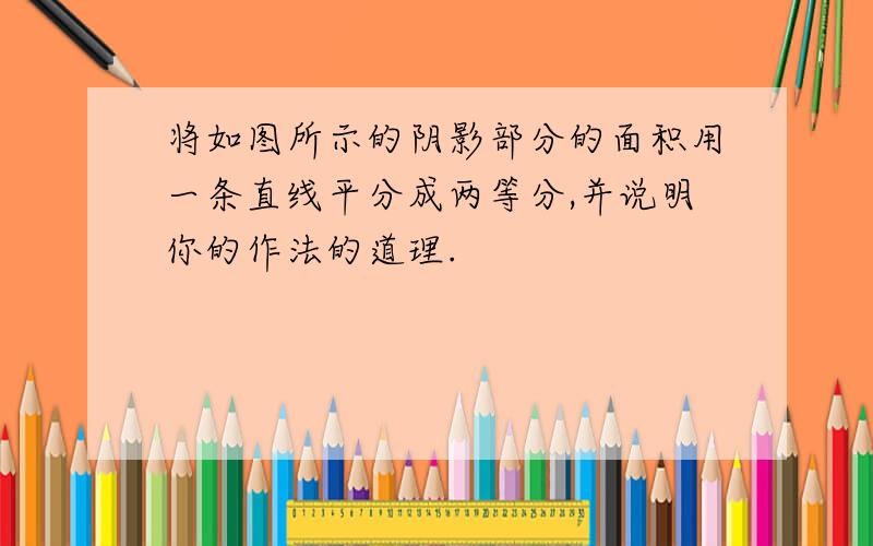 将如图所示的阴影部分的面积用一条直线平分成两等分,并说明你的作法的道理.