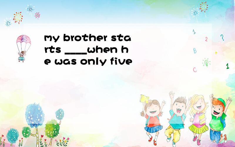 my brother starts ____when he was only five