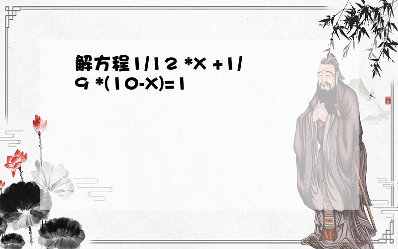 解方程1/12 *X +1/9 *(10-X)=1