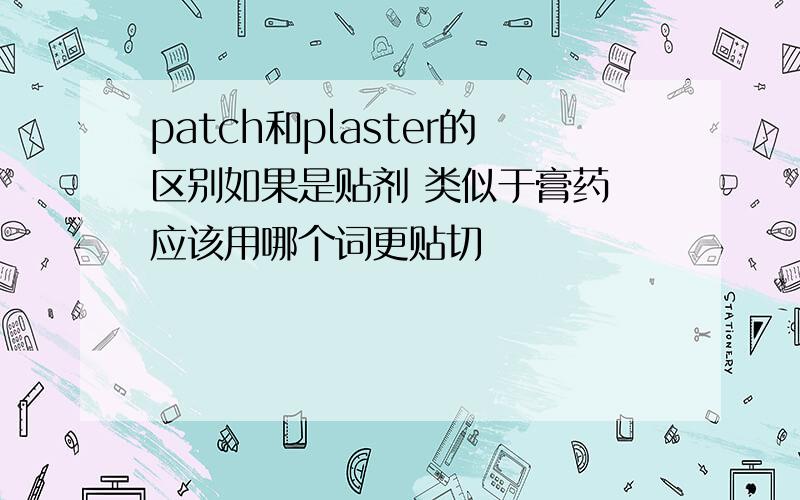 patch和plaster的区别如果是贴剂 类似于膏药 应该用哪个词更贴切