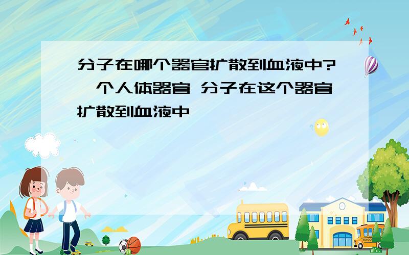 分子在哪个器官扩散到血液中?一个人体器官 分子在这个器官扩散到血液中