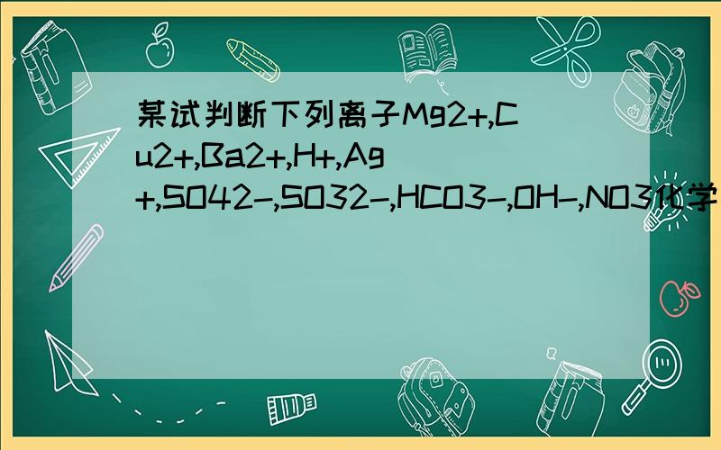 某试判断下列离子Mg2+,Cu2+,Ba2+,H+,Ag+,SO42-,SO32-,HCO3-,OH-,NO3化学离子推断题说溶液 是否就一定要包括阴阳离子也就是说若推断出有Mg2+,是否要选项中一定有一种阴离子一定存在?万谢!