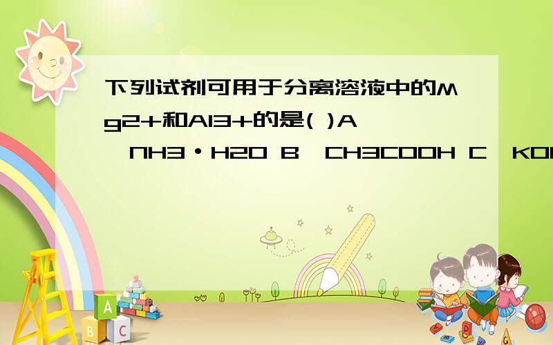 下列试剂可用于分离溶液中的Mg2+和Al3+的是( )A,NH3·H2O B,CH3COOH C,KOH D,HCl原因