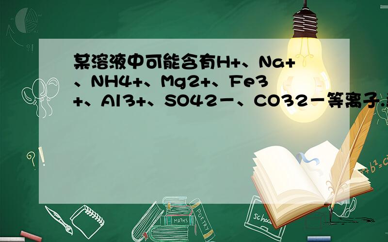 某溶液中可能含有H+、Na+、NH4+、Mg2+、Fe3+、Al3+、SO42－、CO32－等离子.当向该溶液中加入一定物质的量浓度的NaOH溶液时,发现生成沉淀物质的量随NaOH溶液的体积变化的图象如右所示,下列说法正