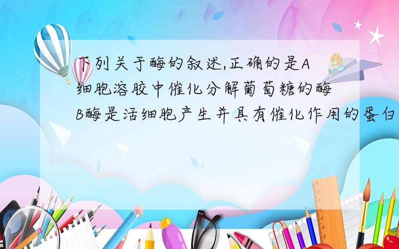 下列关于酶的叙述,正确的是A细胞溶胶中催化分解葡萄糖的酶B酶是活细胞产生并具有催化作用的蛋白质