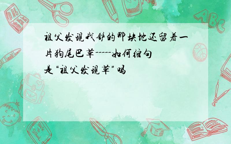 祖父发现我铲的那块地还留着一片狗尾巴草-----如何缩句是“祖父发现草”吗