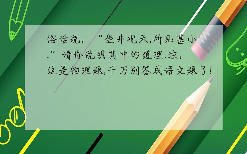 俗话说：“坐井观天,所见甚小.”请你说明其中的道理.注：这是物理题,千万别答成语文题了!