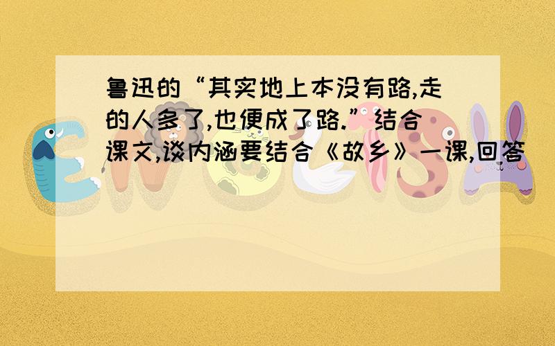 鲁迅的“其实地上本没有路,走的人多了,也便成了路.”结合课文,谈内涵要结合《故乡》一课,回答