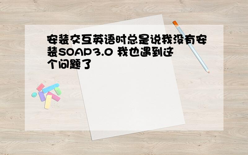 安装交互英语时总是说我没有安装SOAP3.0 我也遇到这个问题了