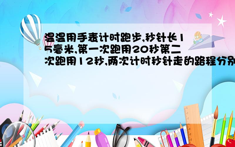 温温用手表计时跑步,秒针长15毫米,第一次跑用20秒第二次跑用12秒,两次计时秒针走的路程分别是多少米