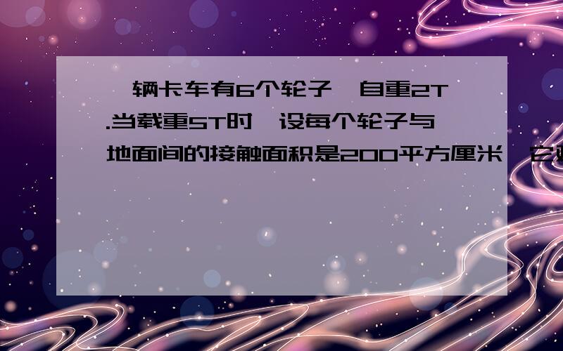 一辆卡车有6个轮子,自重2T.当载重5T时,设每个轮子与地面间的接触面积是200平方厘米,它对路面的压强是多少?