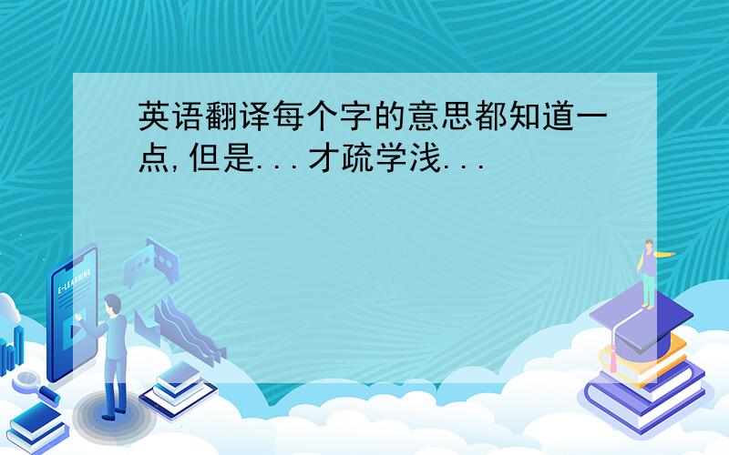 英语翻译每个字的意思都知道一点,但是...才疏学浅...