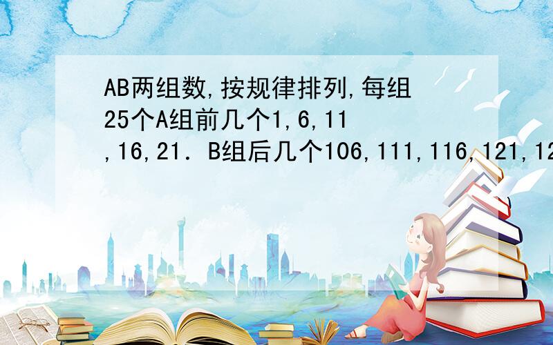 AB两组数,按规律排列,每组25个A组前几个1,6,11,16,21．B组后几个106,111,116,121,126.AB两组数和