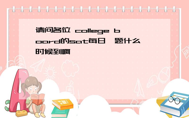 请问各位 college board的sat每日一题什么时候到啊