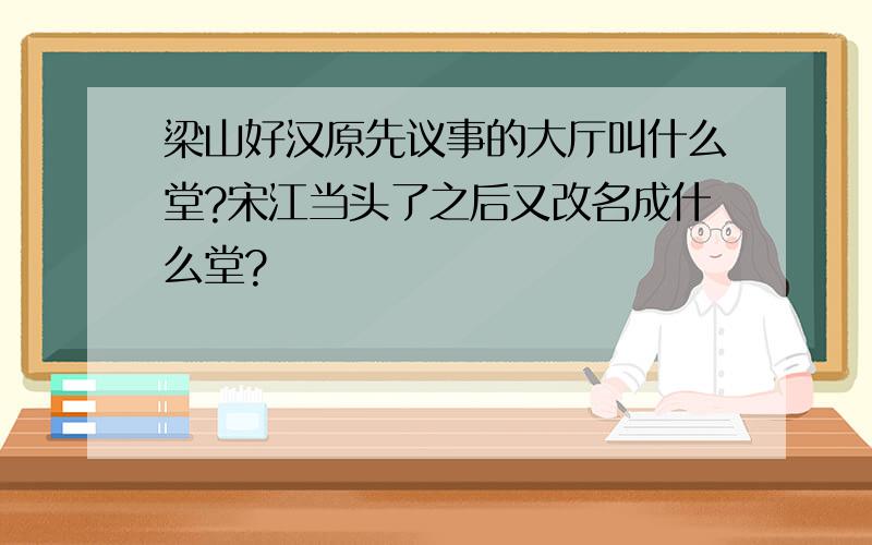 梁山好汉原先议事的大厅叫什么堂?宋江当头了之后又改名成什么堂?