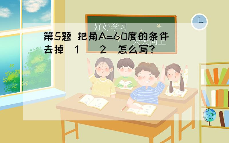 第5题 把角A=60度的条件去掉（1）（2）怎么写?