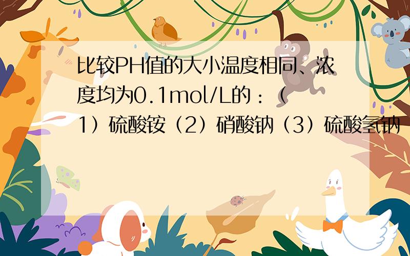 比较PH值的大小温度相同、浓度均为0.1mol/L的：（1）硫酸铵（2）硝酸钠（3）硫酸氢钠（4）硝酸铵（5）一水合氨（6）醋酸钠溶液它们的PH值由小到大的排列顺序是（ ）A.5 6 2 4 1 3 B.1 3 6 4 2 5C.3