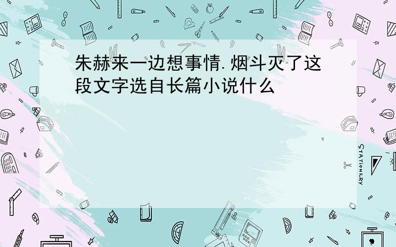 朱赫来一边想事情.烟斗灭了这段文字选自长篇小说什么