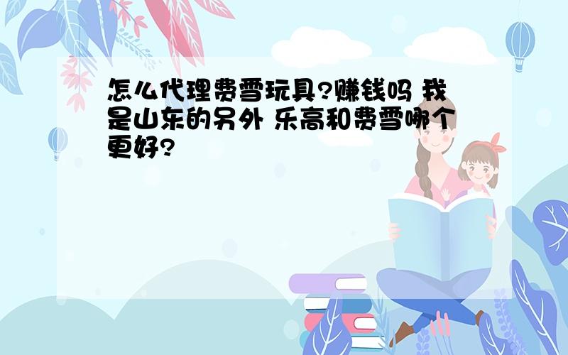 怎么代理费雪玩具?赚钱吗 我是山东的另外 乐高和费雪哪个更好?