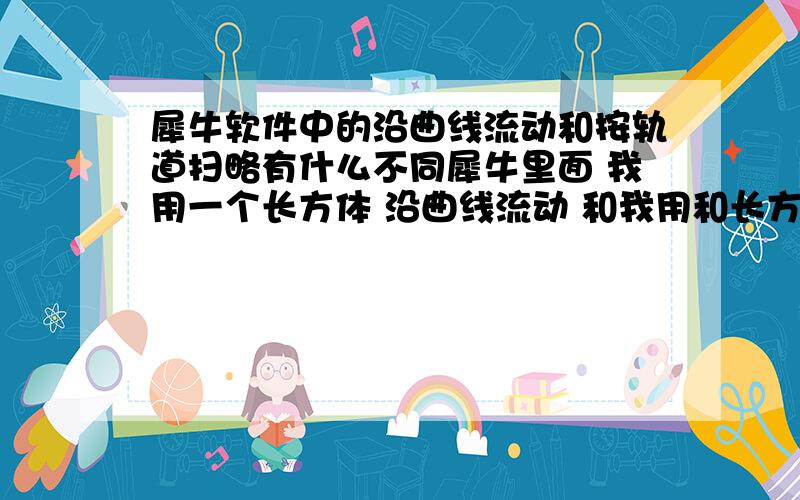 犀牛软件中的沿曲线流动和按轨道扫略有什么不同犀牛里面 我用一个长方体 沿曲线流动 和我用和长方体同截面的长方形 按曲线进行扫略 形成的实体 不是一样的嘛