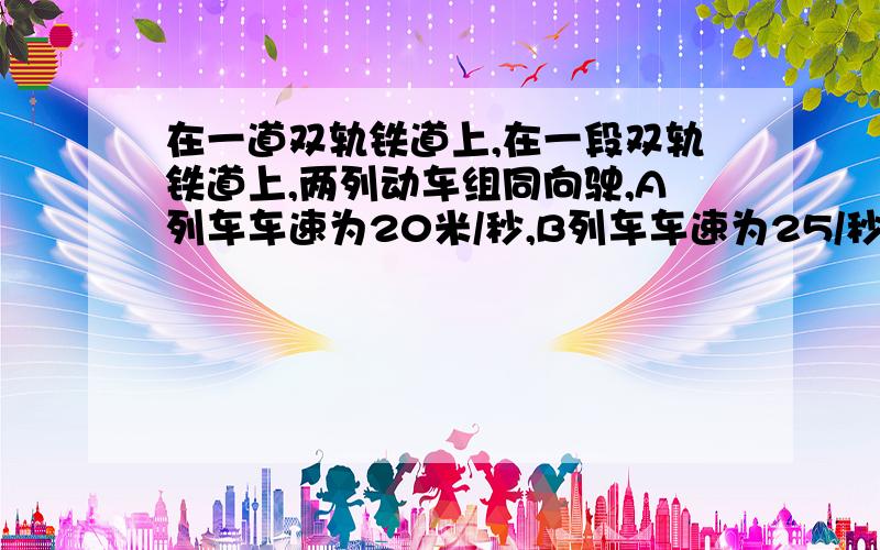 在一道双轨铁道上,在一段双轨铁道上,两列动车组同向驶,A列车车速为20米/秒,B列车车速为25/秒,若A列车全长200米,B列车全长为160米,两列车错车的时间为