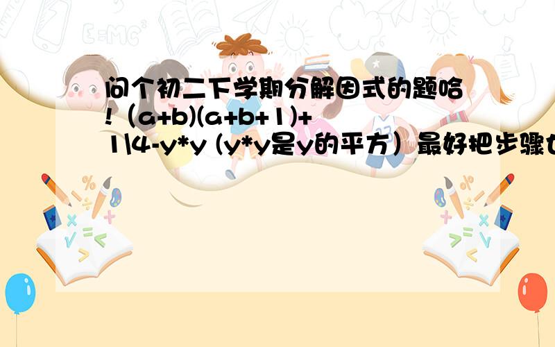 问个初二下学期分解因式的题哈!（a+b)(a+b+1)+1\4-y*y (y*y是y的平方）最好把步骤也写上来,呵呵