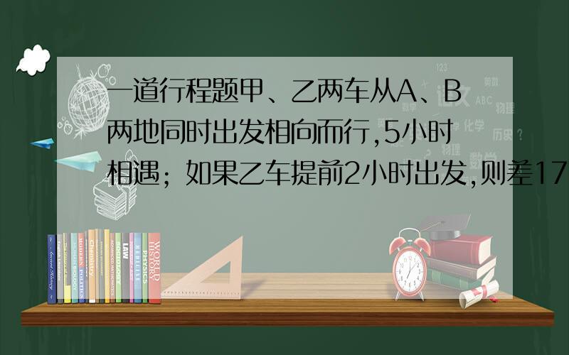 一道行程题甲、乙两车从A、B两地同时出发相向而行,5小时相遇；如果乙车提前2小时出发,则差17千米到中点时与甲车相遇,如果甲车提前2小时出发,则过中点43千米后与乙车相遇,那么甲车与乙