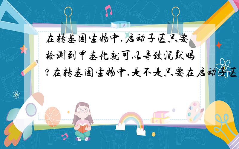 在转基因生物中,启动子区只要检测到甲基化就可以导致沉默吗?在转基因生物中,是不是只要在启动子区检测到发生了甲基化,就可以导致表达沉默吗?还是得甲基化到一定的程度才导致表达沉