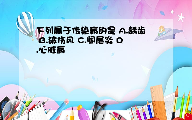 下列属于传染病的是 A.龋齿 B.破伤风 C.阑尾炎 D.心脏病