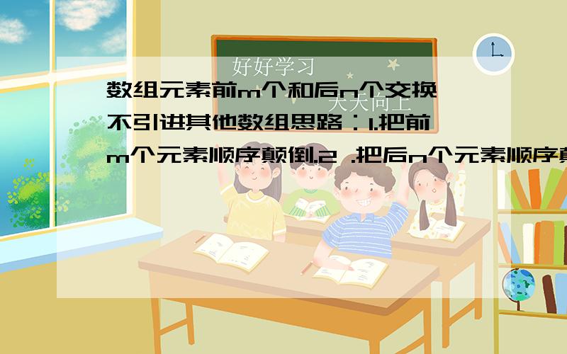 数组元素前m个和后n个交换,不引进其他数组思路：1.把前m个元素顺序颠倒.2 .把后n个元素顺序颠倒.3 把颠倒后的整个数组再颠倒顺序.（例：数组a[10]={1,2,3,4,5,6,7,8,9,10}交换前4个和后6个.1234颠