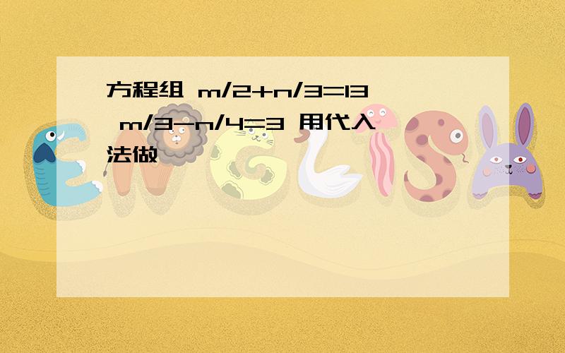 方程组 m/2+n/3=13 m/3-n/4=3 用代入法做